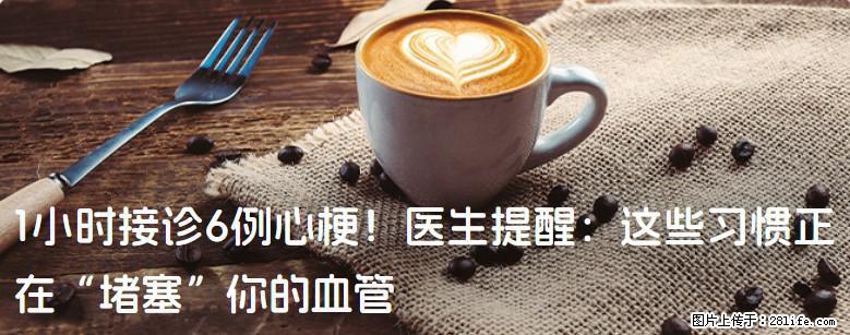 1小时接诊6例心梗！医生提醒：这些习惯正在“堵塞”你的血管 - 重庆生活资讯 - 重庆28生活网 cq.28life.net